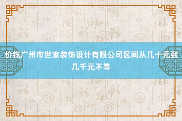 价钱广州市世家装饰设计有限公司区间从几十元到几千元不等